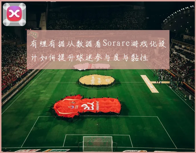有理有据从数据看Sorare游戏化设计如何提升球迷参与度与黏性