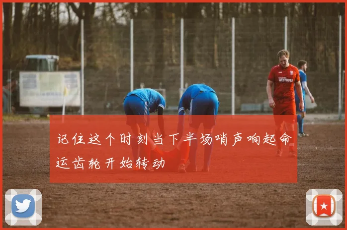 记住这个时刻当下半场哨声响起命运齿轮开始转动