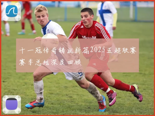 十一冠传奇铸就新篇2025五超联赛赛季总结深度回顾