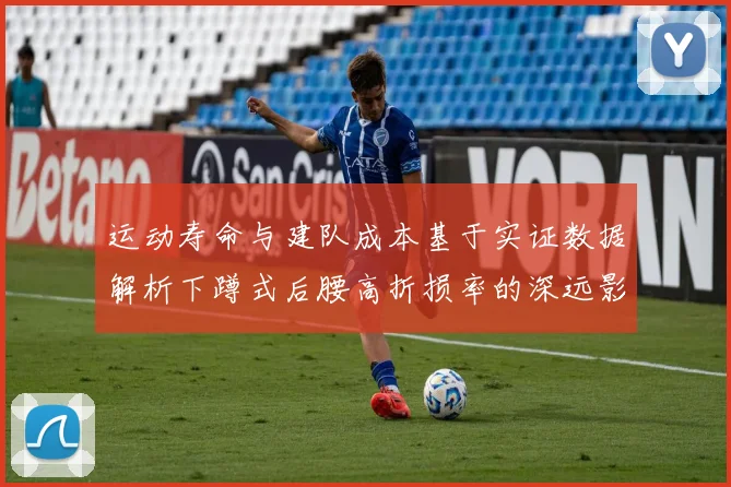 运动寿命与建队成本基于实证数据解析下蹲式后腰高折损率的深远影响